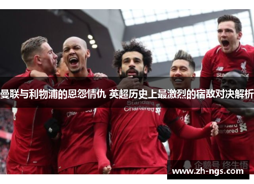 曼联与利物浦的恩怨情仇 英超历史上最激烈的宿敌对决解析