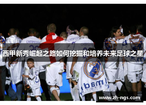 西甲新秀崛起之路如何挖掘和培养未来足球之星
