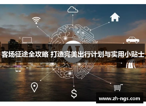 客场征途全攻略 打造完美出行计划与实用小贴士