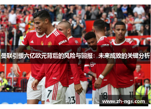 曼联引援六亿欧元背后的风险与回报：未来成败的关键分析
