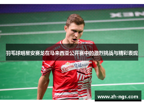 羽毛球明星安赛龙在马来西亚公开赛中的激烈挑战与精彩表现