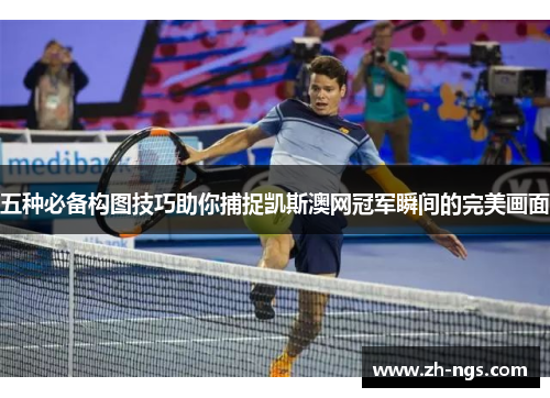 五种必备构图技巧助你捕捉凯斯澳网冠军瞬间的完美画面
